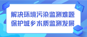 解決環(huán)境污染監(jiān)測難題，保護城鄉(xiāng)水質(zhì)監(jiān)測發(fā)展