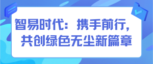 智易時(shí)代：攜手前行，共創(chuàng)綠色無(wú)塵新篇章
